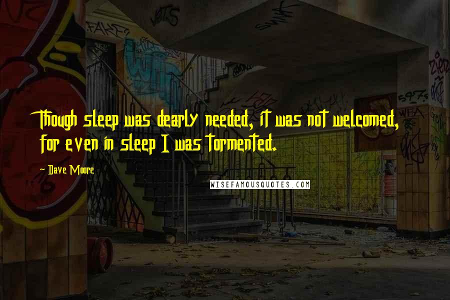 Dave Moore Quotes: Though sleep was dearly needed, it was not welcomed, for even in sleep I was tormented.