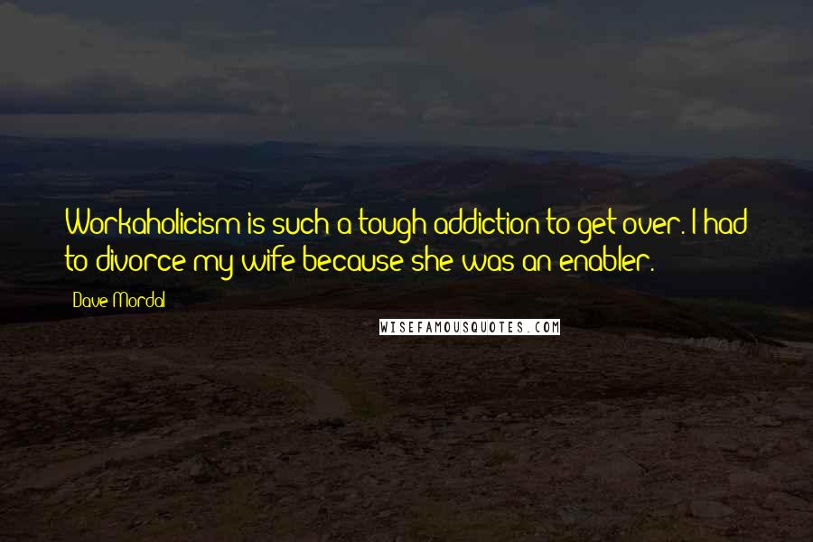 Dave Mordal Quotes: Workaholicism is such a tough addiction to get over. I had to divorce my wife because she was an enabler.