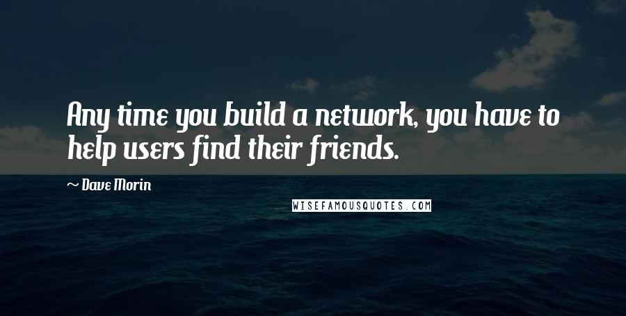 Dave Morin Quotes: Any time you build a network, you have to help users find their friends.