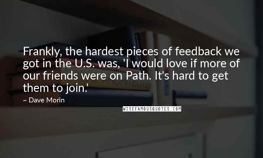 Dave Morin Quotes: Frankly, the hardest pieces of feedback we got in the U.S. was, 'I would love if more of our friends were on Path. It's hard to get them to join.'