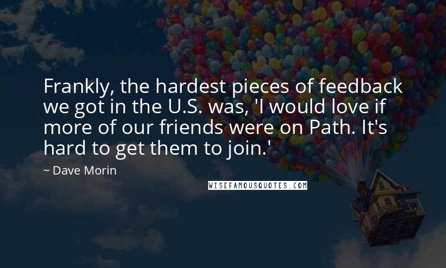 Dave Morin Quotes: Frankly, the hardest pieces of feedback we got in the U.S. was, 'I would love if more of our friends were on Path. It's hard to get them to join.'