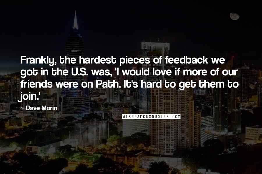 Dave Morin Quotes: Frankly, the hardest pieces of feedback we got in the U.S. was, 'I would love if more of our friends were on Path. It's hard to get them to join.'