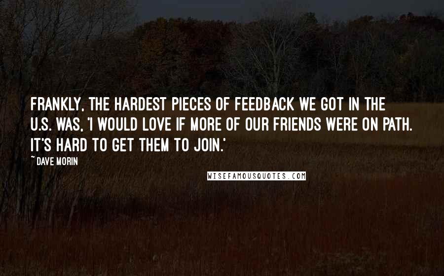 Dave Morin Quotes: Frankly, the hardest pieces of feedback we got in the U.S. was, 'I would love if more of our friends were on Path. It's hard to get them to join.'