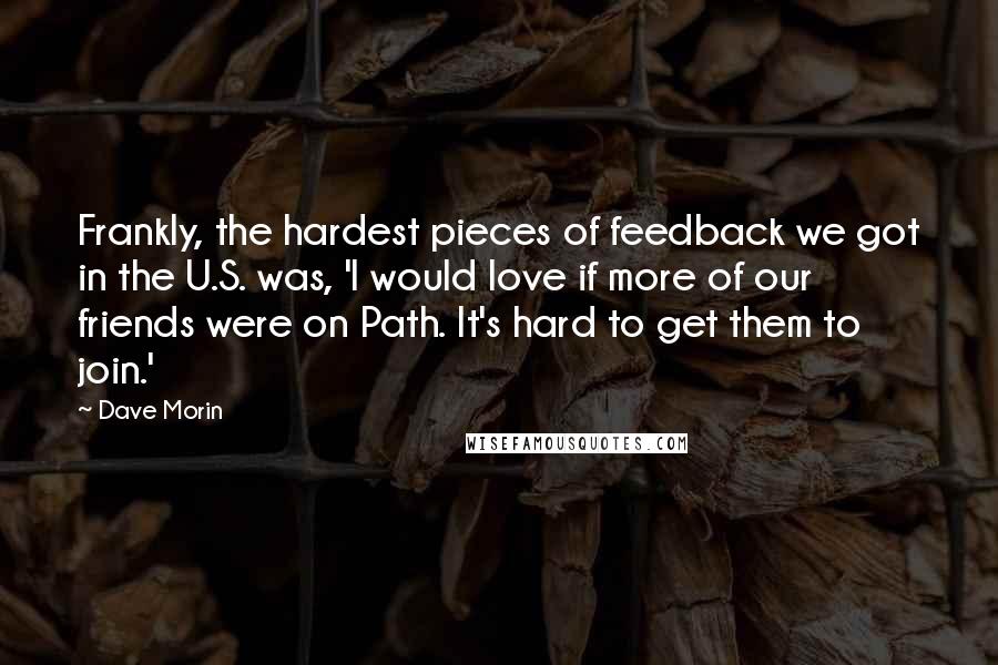 Dave Morin Quotes: Frankly, the hardest pieces of feedback we got in the U.S. was, 'I would love if more of our friends were on Path. It's hard to get them to join.'