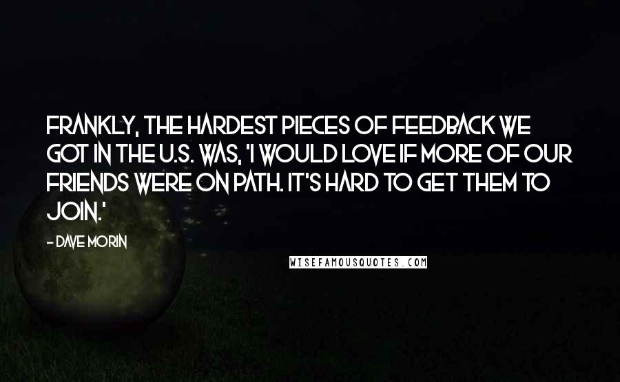 Dave Morin Quotes: Frankly, the hardest pieces of feedback we got in the U.S. was, 'I would love if more of our friends were on Path. It's hard to get them to join.'