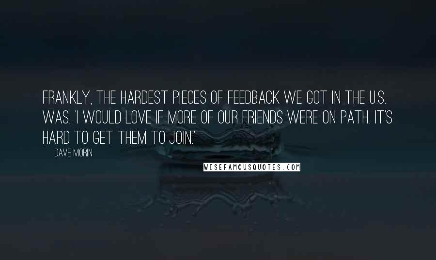 Dave Morin Quotes: Frankly, the hardest pieces of feedback we got in the U.S. was, 'I would love if more of our friends were on Path. It's hard to get them to join.'
