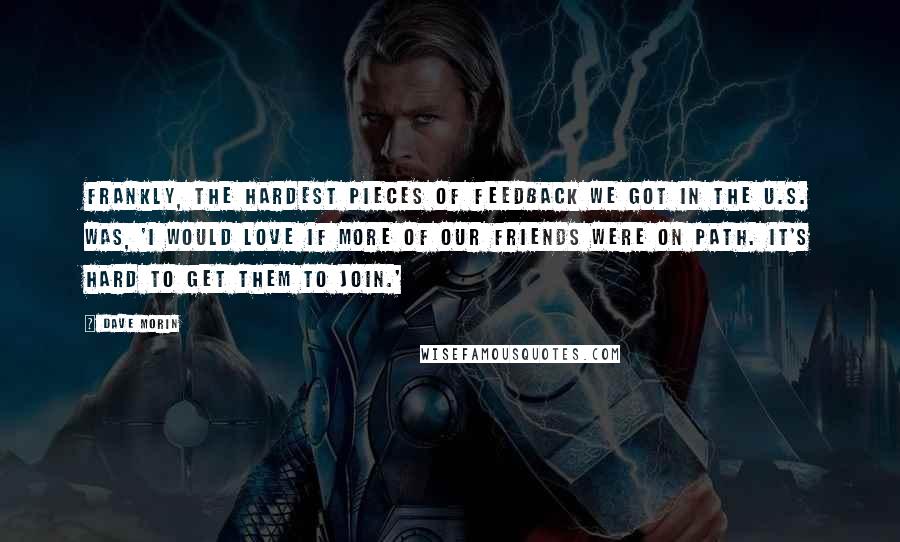 Dave Morin Quotes: Frankly, the hardest pieces of feedback we got in the U.S. was, 'I would love if more of our friends were on Path. It's hard to get them to join.'