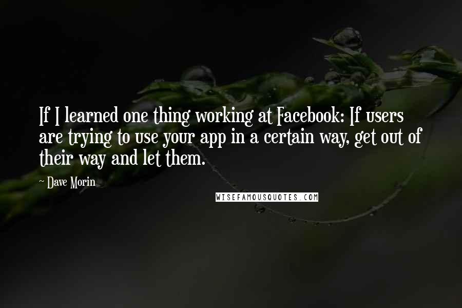 Dave Morin Quotes: If I learned one thing working at Facebook: If users are trying to use your app in a certain way, get out of their way and let them.