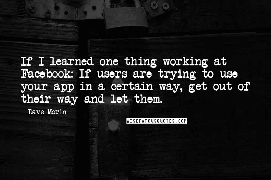 Dave Morin Quotes: If I learned one thing working at Facebook: If users are trying to use your app in a certain way, get out of their way and let them.