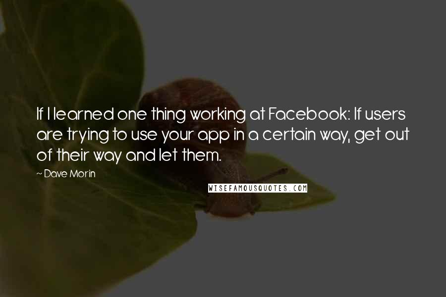 Dave Morin Quotes: If I learned one thing working at Facebook: If users are trying to use your app in a certain way, get out of their way and let them.