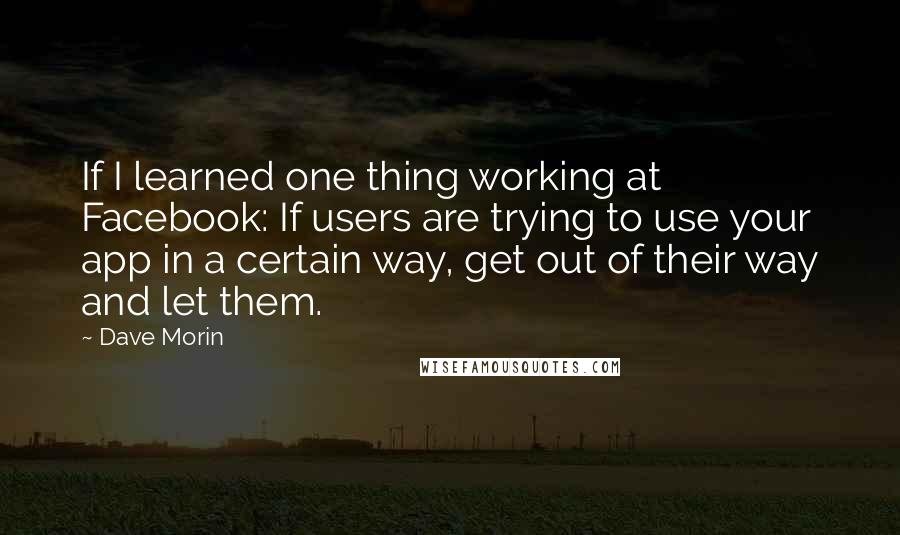 Dave Morin Quotes: If I learned one thing working at Facebook: If users are trying to use your app in a certain way, get out of their way and let them.