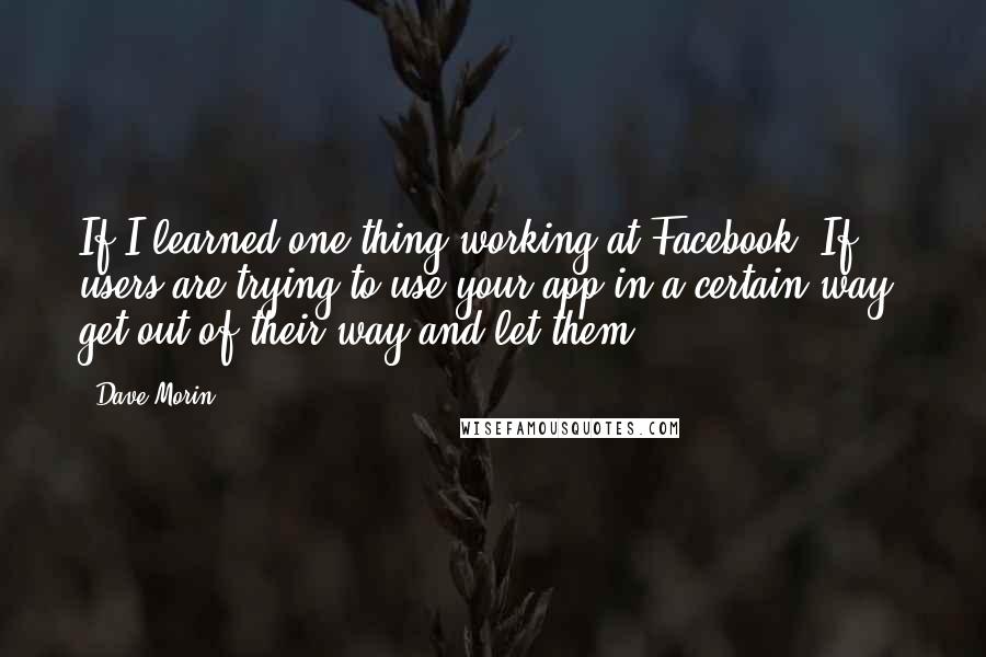 Dave Morin Quotes: If I learned one thing working at Facebook: If users are trying to use your app in a certain way, get out of their way and let them.