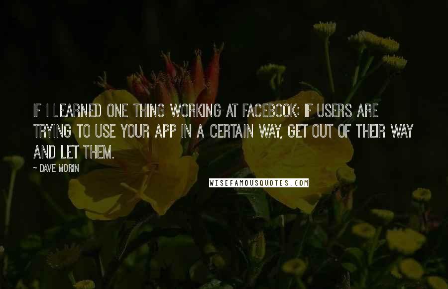 Dave Morin Quotes: If I learned one thing working at Facebook: If users are trying to use your app in a certain way, get out of their way and let them.