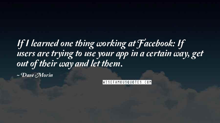 Dave Morin Quotes: If I learned one thing working at Facebook: If users are trying to use your app in a certain way, get out of their way and let them.