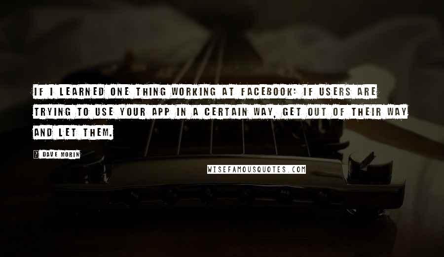 Dave Morin Quotes: If I learned one thing working at Facebook: If users are trying to use your app in a certain way, get out of their way and let them.