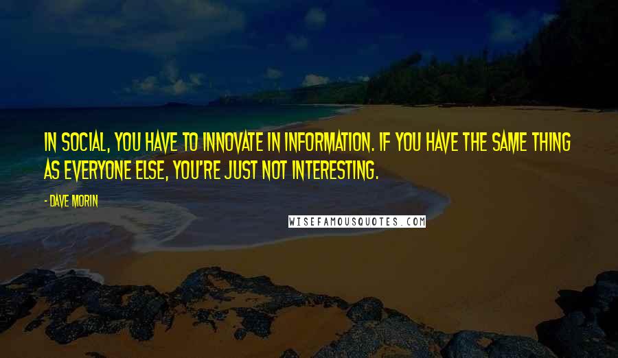 Dave Morin Quotes: In social, you have to innovate in information. If you have the same thing as everyone else, you're just not interesting.