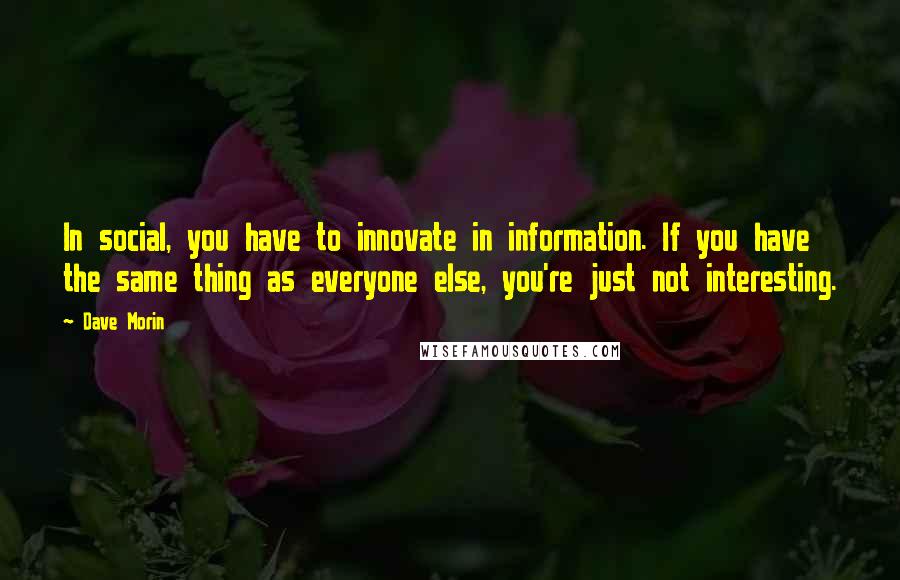 Dave Morin Quotes: In social, you have to innovate in information. If you have the same thing as everyone else, you're just not interesting.