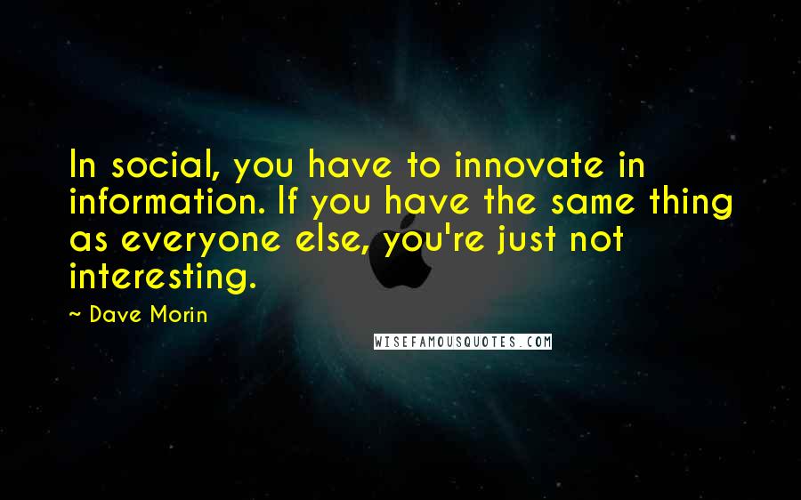 Dave Morin Quotes: In social, you have to innovate in information. If you have the same thing as everyone else, you're just not interesting.