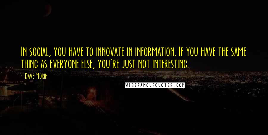 Dave Morin Quotes: In social, you have to innovate in information. If you have the same thing as everyone else, you're just not interesting.