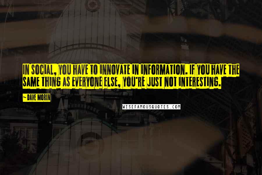 Dave Morin Quotes: In social, you have to innovate in information. If you have the same thing as everyone else, you're just not interesting.