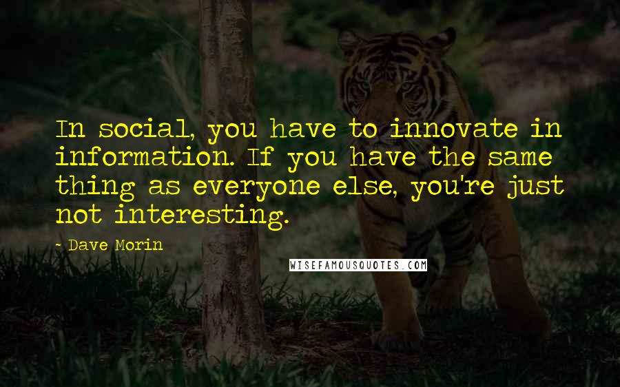 Dave Morin Quotes: In social, you have to innovate in information. If you have the same thing as everyone else, you're just not interesting.