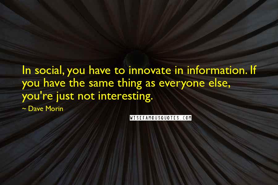 Dave Morin Quotes: In social, you have to innovate in information. If you have the same thing as everyone else, you're just not interesting.