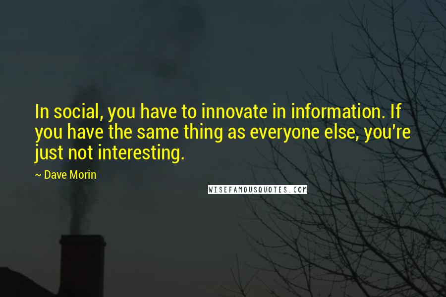 Dave Morin Quotes: In social, you have to innovate in information. If you have the same thing as everyone else, you're just not interesting.