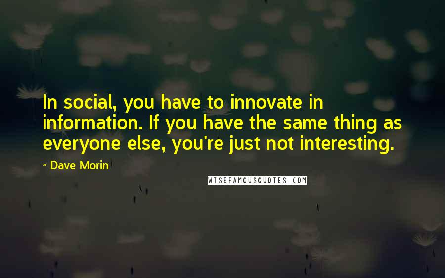 Dave Morin Quotes: In social, you have to innovate in information. If you have the same thing as everyone else, you're just not interesting.