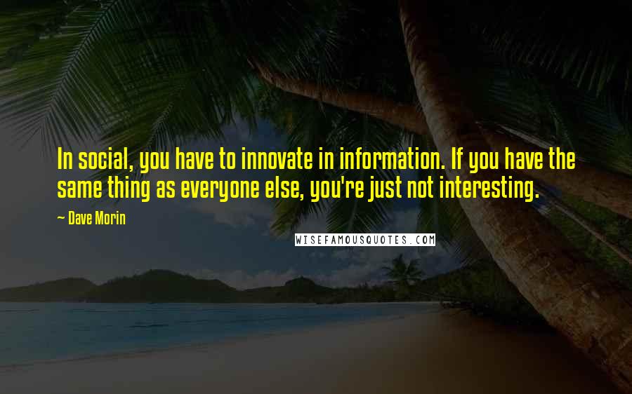 Dave Morin Quotes: In social, you have to innovate in information. If you have the same thing as everyone else, you're just not interesting.