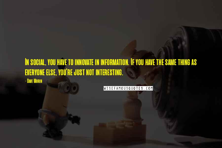 Dave Morin Quotes: In social, you have to innovate in information. If you have the same thing as everyone else, you're just not interesting.