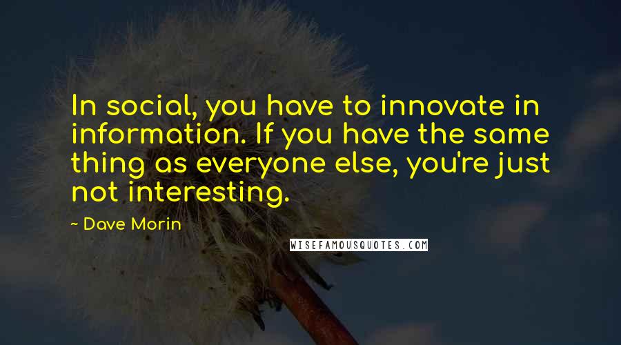 Dave Morin Quotes: In social, you have to innovate in information. If you have the same thing as everyone else, you're just not interesting.