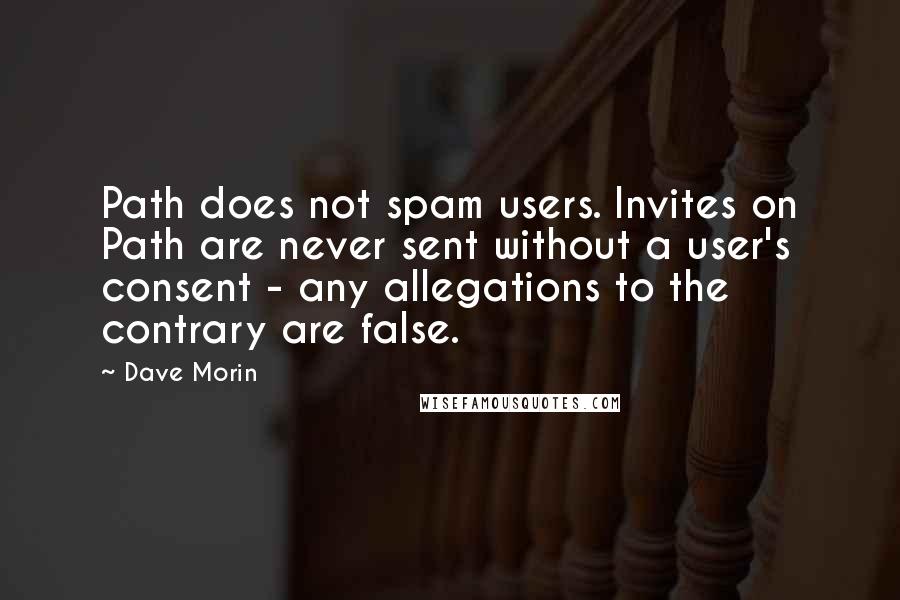 Dave Morin Quotes: Path does not spam users. Invites on Path are never sent without a user's consent - any allegations to the contrary are false.