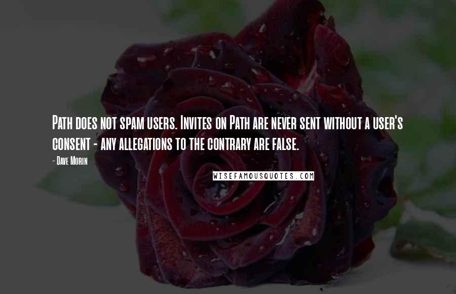 Dave Morin Quotes: Path does not spam users. Invites on Path are never sent without a user's consent - any allegations to the contrary are false.