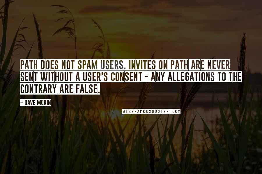 Dave Morin Quotes: Path does not spam users. Invites on Path are never sent without a user's consent - any allegations to the contrary are false.