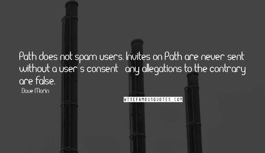 Dave Morin Quotes: Path does not spam users. Invites on Path are never sent without a user's consent - any allegations to the contrary are false.