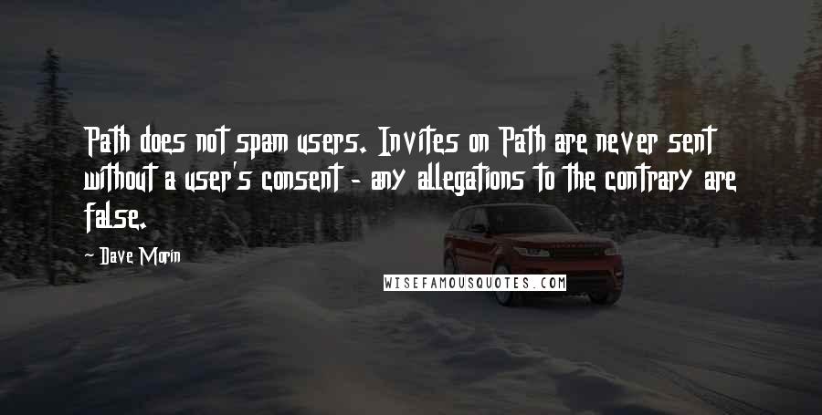 Dave Morin Quotes: Path does not spam users. Invites on Path are never sent without a user's consent - any allegations to the contrary are false.