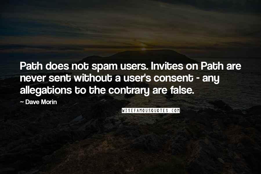 Dave Morin Quotes: Path does not spam users. Invites on Path are never sent without a user's consent - any allegations to the contrary are false.