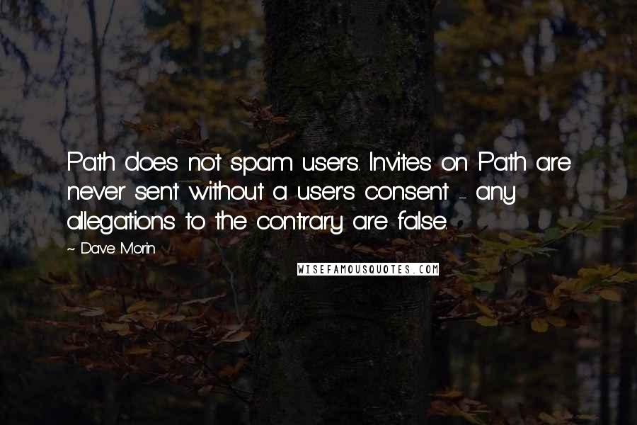 Dave Morin Quotes: Path does not spam users. Invites on Path are never sent without a user's consent - any allegations to the contrary are false.