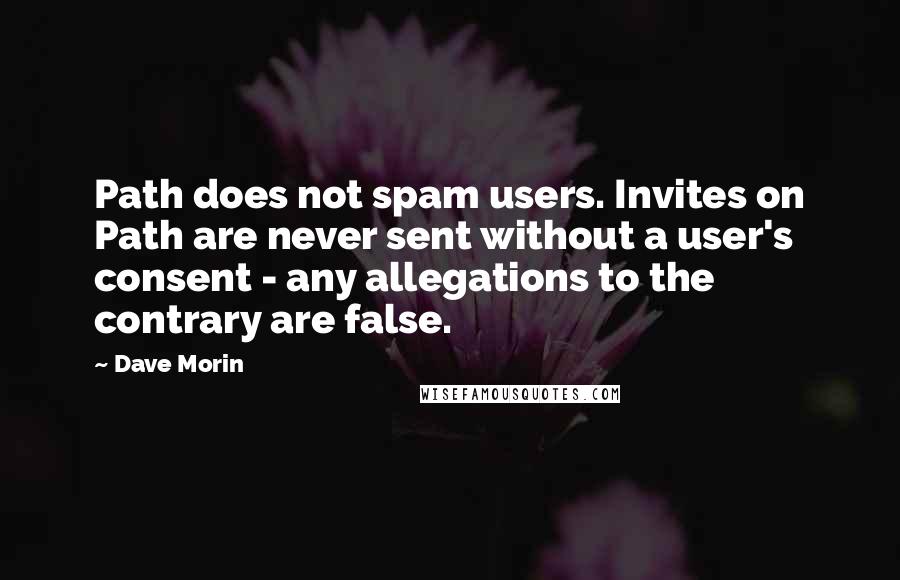 Dave Morin Quotes: Path does not spam users. Invites on Path are never sent without a user's consent - any allegations to the contrary are false.