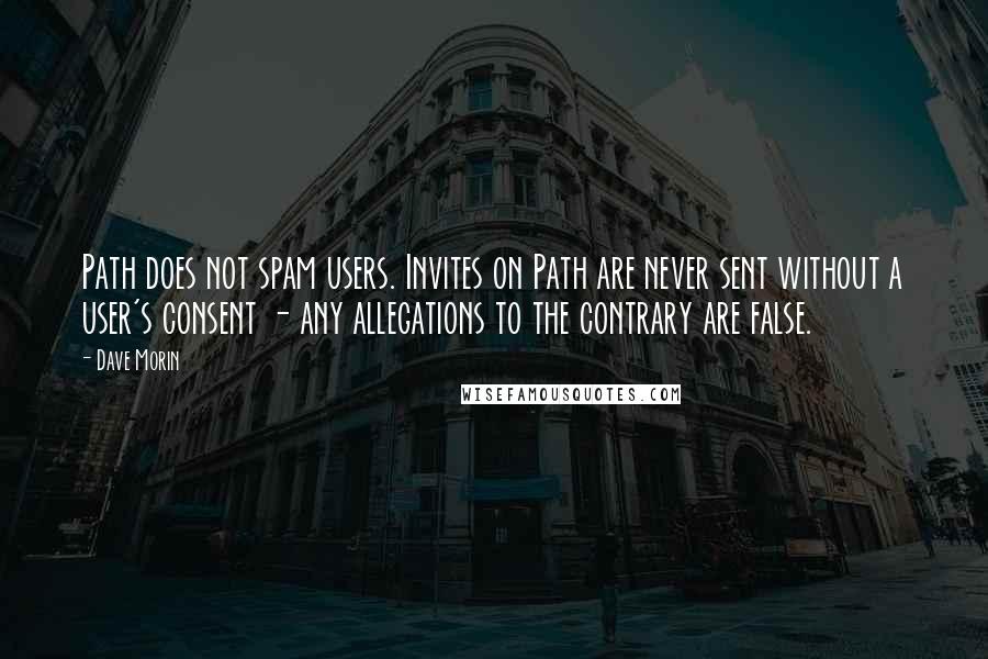 Dave Morin Quotes: Path does not spam users. Invites on Path are never sent without a user's consent - any allegations to the contrary are false.