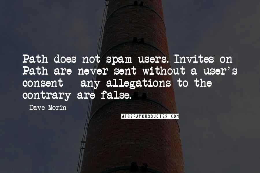 Dave Morin Quotes: Path does not spam users. Invites on Path are never sent without a user's consent - any allegations to the contrary are false.