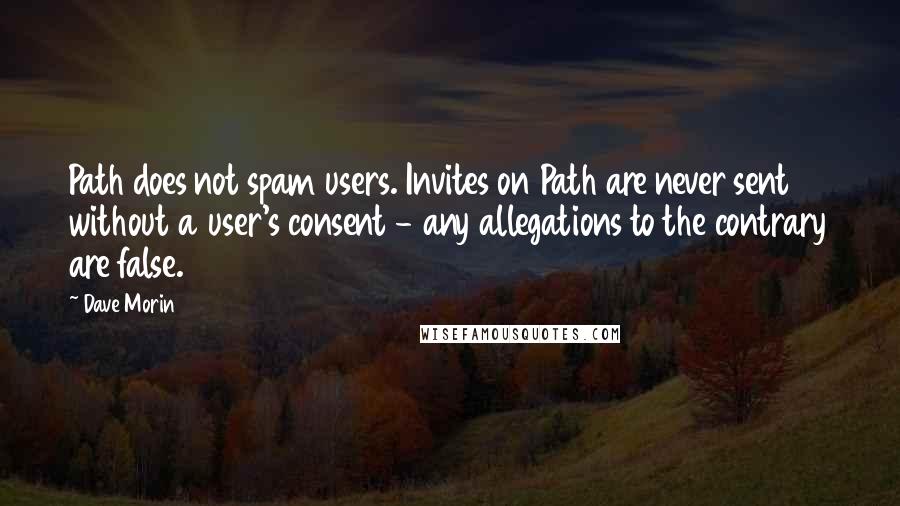 Dave Morin Quotes: Path does not spam users. Invites on Path are never sent without a user's consent - any allegations to the contrary are false.