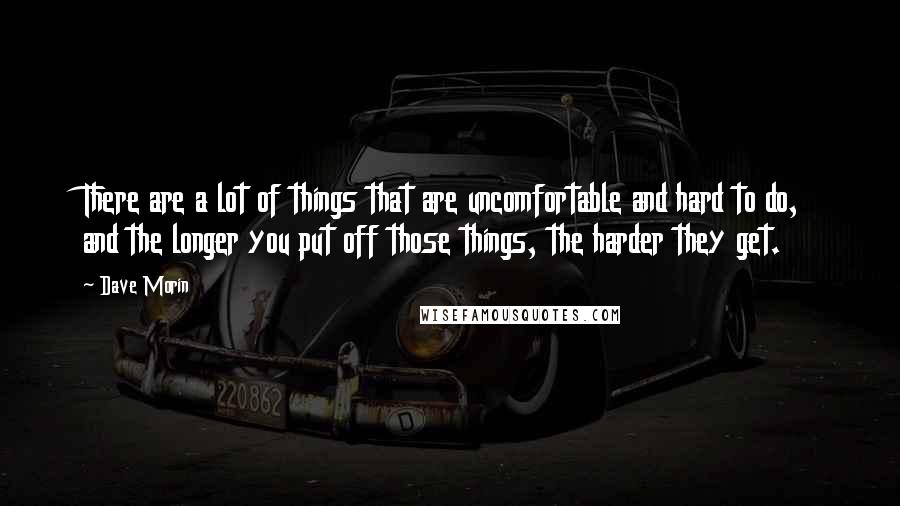 Dave Morin Quotes: There are a lot of things that are uncomfortable and hard to do, and the longer you put off those things, the harder they get.