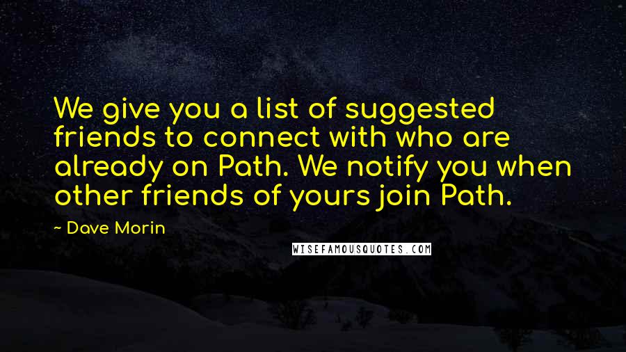 Dave Morin Quotes: We give you a list of suggested friends to connect with who are already on Path. We notify you when other friends of yours join Path.