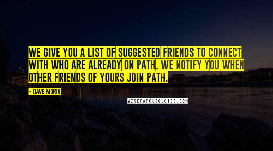 Dave Morin Quotes: We give you a list of suggested friends to connect with who are already on Path. We notify you when other friends of yours join Path.
