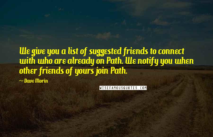 Dave Morin Quotes: We give you a list of suggested friends to connect with who are already on Path. We notify you when other friends of yours join Path.