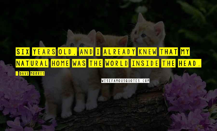 Dave Morris Quotes: Six years old, and I already knew that my natural home was the world inside the head.