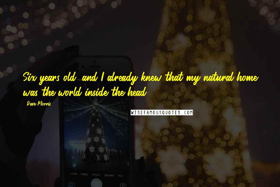 Dave Morris Quotes: Six years old, and I already knew that my natural home was the world inside the head.