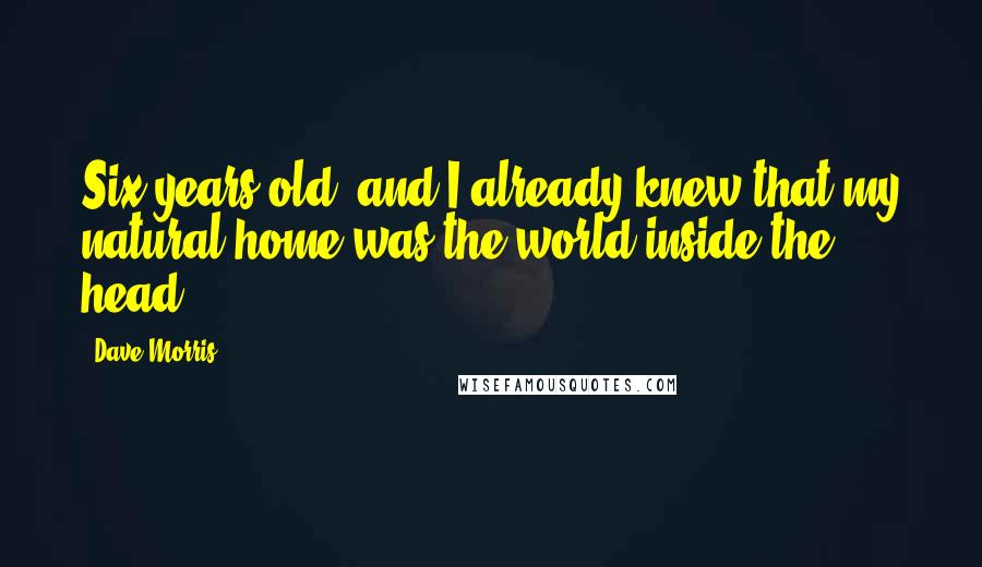 Dave Morris Quotes: Six years old, and I already knew that my natural home was the world inside the head.