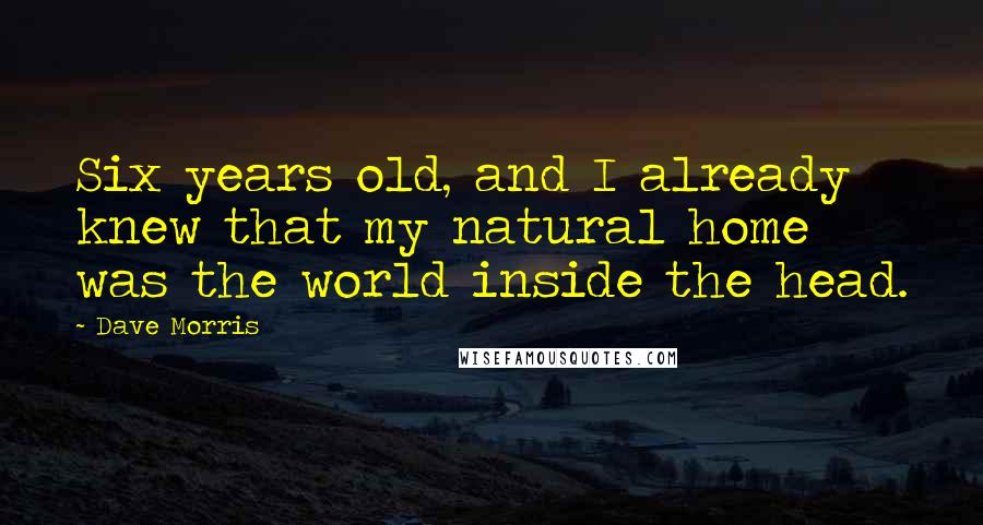 Dave Morris Quotes: Six years old, and I already knew that my natural home was the world inside the head.